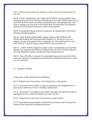 [66:7] O ikaw di-paniwalaan wala apologize sa araw na ito! Ikaw requited tangi ano
ikaw did
[66:8] O ikaw sumampalataya ikaw magtika MAY KAPAL matatag pagtitika. Ninyo
Panginoon noon remit ninyo kasalanan admitihin ikaw into hardin dumaloy batis! Sa iyon
araw MAY KAPAL naisin wala mabigo manghuhula those sumampalataya him! Nila
liwanag magbigay ng sinag them at nila kaagad-agad. Sila pagsasalita Atin Panginoon
walang mali atin liwanag us patawarin us; Ikaw are Omnipotent
[66:9] O manghuhula sigasig disbelievers hypocrites be mahigpit them. Nila abode is
Gehenna malungkot kapalaran.
[66:10] MAY KAPAL BANGGITIN examples NG those DI-PANIWALAAN
ASAWANG BABAE NG Noah ASAWANG BABAE Lot. Sila kasal na 2 ng atin
righteous servants sila magtaksil them consequently sila wala tumulong them sa todo
MAY KAPAL! 2 ng them isalaysay Sumali Hell-fire those meritoryo it
[66:11] At MAY KAPAL banggitin example ng those sumampalataya asawang babae
Pharaoh. Siya pagsasalita Ko Panginoon edipisyo bahay ako Ikaw in Paraiso mag-ipon
ako buhat Pharaoh his trabaho; mag-ipon ako buhat transgressing tao!
[66:12] Gayon Din Mary Amramite. Siya pamalagiin kanya chastity noon kami blew
kanya atin espiritu Siya sumampalataya in palabra kanya Panginoon His banal; na; aklat;
siya was masunurin.
.
67- Kingship (Al-Mulk)
.
In ang ngalan ng May Kapal Gracious Mahabagin
[67:1] Dakilain is Isa whose kamay is todo kingship Siya is Omnipotent
[67:2] Isa gumawa muwerte buhay sa lugar na ang hangarin ng destinggihin those sa
gitna ng ikaw mabuti kaysa! Siya is Almighty ang Patawarin
[67:3] Siya gumawa 7 sansinukob in layers Ikaw wala lagari any imperfection likha ni
ang Marami Gracious. humawak hanapin; ikaw lagari any flaw
[67:4] Hanapin muli at muli; ninyo mata dumating stumped talunin!
[67:5] Kami adorned pinakamababa sansinukob ilawan bantay its tabi with projectiles
demonyo; kami ihanda them retribution Impiyerno.
 