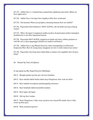 [67:23] sabihin Siya is 1 initiated ikaw granted ikaw pakikinig mata talino. Bihira are
ikaw appreciative
[67:24] sabihin Siya is Isa lugar ikaw daigdig at Him ikaw summoned
[67:25] Sila hamunin When iyon prophecy dumating dumaan ikaw are truthful?
[67:26] Pagsasalita Such kabatiran is MAY; KAPAL; ako am hindi otro kaysa ihayag
warner!
[67:27] When sila lagari it magkataon mukha ng those di-paniwalaan umikot malungkot
iproklama Ito is ano ikaw kagamitan kutyain
[67:28] Pagsasalita MAY KAPAL magdisisyon lipulin ako those withme paulanan us
with His awa is duon ipagtanggol disbelievers makirot retribution?
[67:29] sabihin Siya is ang Marami Gracious; kami sumampalataya in Him kami
konpiyansa Him. Ikaw do siyang tunay natagpuan out sino is really malayu-layo astray!
[67:30] Pagsasalita Ano kong ninyo tubig ibaba sa malayo sino magdulot ikaw do puro
tubig?
.
68- Panulat Ng Tinta (Al-Qalam)
.
In ang ngalan ng May Kapal Gracious Mahabagin
[68:1] Mongha panulat ng tinta ano sila (tao) lumiham.
[68:2] Ikaw makuha dakila basbas buhat ninyo Panginoon; ikaw wala are baliw.
[68:3] Ikaw makuha recompense pinakamagaling meritoryo.
[68:4] Ikaw benditado dakila kustumbre karakter.
[68:5] Ikaw lagari sila lagari.
[68:6] Alin ng ikaw isumpa.
[68:7] Ninyo Panginoon is fully aware ng those sino strayed His landas Siya is fully
aware ng those giya.
[68:8] Wala sumunod rejectors!
 