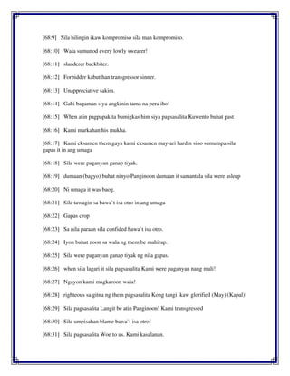 [68:9] Sila hilingin ikaw kompromiso sila man kompromiso.
[68:10] Wala sumunod every lowly swearer!
[68:11] slanderer backbiter.
[68:12] Forbidder kabutihan transgressor sinner.
[68:13] Unappreciative sakim.
[68:14] Gabi bagaman siya angkinin tama na pera iho!
[68:15] When atin pagpapakita bumigkas him siya pagsasalita Kuwento buhat past
[68:16] Kami markahan his mukha.
[68:17] Kami eksamen them gaya kami eksamen may-ari hardin sino sumumpa sila
gapas it in ang umaga
[68:18] Sila were paganyan ganap tiyak.
[68:19] dumaan (bagyo) buhat ninyo Panginoon dumaan it samantala sila were asleep
[68:20] Ni umaga it was baog.
[68:21] Sila tawagin sa bawa`t isa otro in ang umaga
[68:22] Gapas crop
[68:23] Sa nila paraan sila confided bawa`t isa otro.
[68:24] Iyon buhat noon sa wala ng them be mahirap.
[68:25] Sila were paganyan ganap tiyak ng nila gapas.
[68:26] when sila lagari it sila pagsasalita Kami were paganyan nang mali!
[68:27] Ngayon kami magkaroon wala!
[68:28] righteous sa gitna ng them pagsasalita Kong tangi ikaw glorified (May) (Kapal)!
[68:29] Sila pagsasalita Langit be atin Panginoon! Kami transgressed
[68:30] Sila umpisahan blame bawa`t isa otro!
[68:31] Sila pagsasalita Woe to us. Kami kasalanan.
 