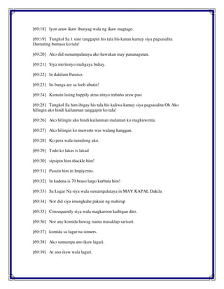 [69:18] Iyon araw ikaw ibunyag wala ng ikaw magtago.
[69:19] Tungkol Sa 1 sino tanggapin his tala his kanan kamay siya pagsasalita
Dumating bumasa ko tala!
[69:20] Ako did sumampalataya ako hawakan may pananagutan.
[69:21] Siya meritoryo maligaya buhay.
[69:22] In dakilain Paraiso.
[69:23] Its bunga are sa loob abutin!
[69:24] Kumain lasing happily atras ninyo trabaho araw past
[69:25] Tungkol Sa him ibigay his tala his kaliwa kamay siya pagsasalita Oh Ako
hilingin ako hindi kailanman tanggapin ko tala!
[69:26] Ako hilingin ako hindi kailanman malaman ko magkuwenta.
[69:27] Ako hilingin ko muwerte was walang hanggan.
[69:28] Ko pera wala tumulong ako.
[69:29] Todo ko lakas is lakad
[69:30] sipsipin him shackle him!
[69:31] Pasuin him in Impiyerno.
[69:32] In kadena is 70 braso largo kurbata him!
[69:33] Sa Lugar Na siya wala sumampalataya in MAY KAPAL Dakila
[69:34] Nor did siya imungkahe pakain ng mahirap
[69:35] Consequently siya wala magkaroon kaibigan dito.
[69:36] Nor any komida huwag isama masaklap sarisari.
[69:37] komida sa lugar na sinners.
[69:38] Ako sumumpa ano ikaw lagari.
[69:39] At ano ikaw wala lagari.
 