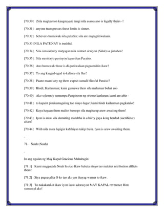 [70:30] (Sila magkaroon kaugnayan) tangi nila asawa ano is legally theirs -!
[70:31] anyone transgresses these limits is sinner.
[70:32] believers humawak nila palabra; sila are mapagtitiwalaan.
[70:33] NILA PATUNAY is truthful.
[70:34] Sila consistently matyagan nila contact orasyon (Salat) sa panahon!
[70:35] Sila meritoryo pusisyon kapurihan Paraiso.
[70:36] Ano humawak those is di-paniwalaan pagsamahin ikaw?
[70:37] To ang kaagad-agad to kaliwa sila flee!
[70:38] Paano maani any ng them expect sumali blissful Paraiso?
[70:39] Hindi; Kailanman; kami gumawa them sila malaman buhat ano
[70:40] Ako solemnly sumumpa Panginoon ng oriente kanluran; kami are able -
[70:41] to kapalit pinakamagaling tao ninyo lugar; kami hindi kailanman pagkatalo!
[70:42] Kaya hayaan them malito huwego sila magharap araw awaiting them!
[70:43] Iyon is araw sila dumating malubha in a hurry gaya kong herded (sacrificial)
altars!
[70:44] With nila mata lupigin kahihiyan takip them. Iyon is araw awaiting them.
.
71- Noah (Noah)
.
In ang ngalan ng May Kapal Gracious Mahabagin
[71:1] Kami magpadala Noah his tao Ikaw babala ninyo tao makirot retribution afflicts
them!
[71:2] Siya pagsasalita O ko tao ako am ihayag warner to ikaw.
[71:3] To nakakatakot ikaw iyon ikaw adorasyon MAY KAPAL reverence Him
sumunod ako!
 