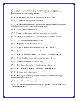 [71:4] Siya noon patawarin ikaw ninyo kasalanan palugit ikaw sa lugar na
predetermined tuldok! marami assuredly May Kapal appointment hindi kailanman
pagkaantala dati it is due ikaw tangi malaman.
[71:5] Siya pagsasalita Ko Panginoon ako imbitahin ko tao gabi araw.
[71:6] Ko imbitasyon tangi dagdagan nila aversion.
[71:7] Sa Tuwing ako imbitahin them patawarin Ikaw sila lugar nila daliri nila pandinig
takip themselves with nila ropa ipilit umikot mapagmataas!
[71:8] Noon ako imbitahin them publicly.
[71:9] Noon ako iproklama them loudly ako magsalita to them privately.
[71:10] Ako pagsasalita ‘Pamanhikan ninyo Panginoon patawad; Siya Patawarin!
[71:11] ‘Siya noon paulanan ikaw generously ulan
[71:12] Magdulot ikaw pera iho orchards batis. '!
[71:13] Why ikaw wala magpunyagi should reverence MAY KAPAL?
[71:14] Siya is Isa gumawa ikaw in entablado!
[71:15] Ikaw wala realize iyon MAY KAPAL gumawa 7 sansinukob in Do layers
[71:16] Siya designed buwan therein be liwanag lugar araw be ilawan!
[71:17] May Kapal germinated ikaw daigdig tanim.
[71:18] Noon Siya pagbabalik ikaw it Siya siyang tunay bring ikaw out!
[71:19] MAY KAPAL uri DAIGDIG MAAARING TIRAHAN IKAW.
[71:20] Iyon ikaw edipisyo daan therein.
[71:21] Noah pagsasalita Ko Panginoon sila disobeyed ako sundan those were gabi
masama when benditado pera iho!
[71:22] Sila balak kasindak-sindak balak.
[71:23] Sila pagsasalita wala pabayaan ninyo May Kapal! Wala pabayaan Wadd Suwaa
Yaghouth Ya ooq Nasr. '!
 