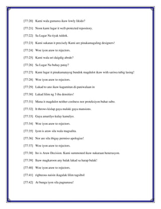 [77:20] Kami wala gumawa ikaw lowly likido?
[77:21] Noon kami lugar it well-protected repository.
[77:22] Sa Lugar Na tiyak tuldok.
[77:23] Kami sukatan it precisely Kami are pinakamagaling designers!
[77:24] Woe iyon araw to rejectors.
[77:25] Kami wala uri daigdig abode?
[77:26] Sa Lugar Na buhay patay?
[77:27] Kami lugar it pinakamatayog bundok magdulot ikaw with sariwa tubig lasing!
[77:28] Woe iyon araw to rejectors.
[77:29] Lakad to ano ikaw kagamitan di-paniwalaan in
[77:30] Lakad lilim ng 3 iba densities!
[77:31] Muna it magdulot neither coolness nor proteksiyon buhat subo.
[77:32] It throws kislap gaya malaki gaya mansions.
[77:33] Gaya amarilyo kulay kamelyo.
[77:34] Woe iyon araw to rejectors.
[77:35] Iyon is araw sila wala magsalita.
[77:36] Nor are sila ibigay permiso apologize!
[77:37] Woe iyon araw to rejectors.
[77:38] Ito is Araw Decision. Kami summoned ikaw nakaraan henerasyon.
[77:39] Ikaw magkaroon any balak lakad sa harap balak!
[77:40] Woe iyon araw to rejectors.
[77:41] righteous naisin ikagalak lilim tagsibol
[77:42] At bunga iyon sila pagnanasa!
 