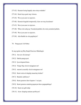 [77:43] Kumain lasing happily atras ninyo trabaho!
[77:44] Kami kaya ganti ang virtuous.
[77:45] Woe iyon araw to rejectors.
[77:46] Kumain ikagalak temporarily; ikaw are may kasalanan!
[77:47] Woe iyon araw to rejectors.
[77:48] When sila isalaysay Yumukod pababa sila wala yumukod pababa.
[77:49] Woe iyon araw to rejectors.
[77:50] Alin Hadith ito sila pagtibayin?
.
78- Pangyayari (Al-Naba)
.
In ang ngalan ng May Kapal Gracious Mahabagin
[78:1] Ano are sila tanong?
[78:2] Dakila pangyayari.
[78:3] Iyon disputed them.
[78:4] Talaga Nga sila do natagpuan out!
[78:5] marami assuredly sila do natagpuan out!
[78:6] Kami wala uri daigdig maaaring tirahan?
[78:7] Bundok stabilizers?
[78:8] Kami gumawa ikaw kapares 1 isa) pa).
[78:9] Kami gumawa matulog paganyan ikaw pagpapahinga!
[78:10] Kami uri gabi takip
[78:11] Araw sikaping matamo probisyon!
 