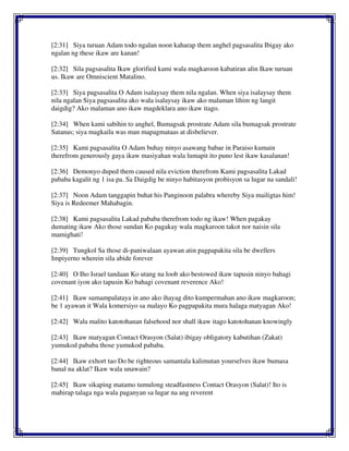 [2:31] Siya turuan Adam todo ngalan noon kaharap them anghel pagsasalita Ibigay ako
ngalan ng these ikaw are kanan!
[2:32] Sila pagsasalita Ikaw glorified kami wala magkaroon kabatiran alin Ikaw turuan
us. Ikaw are Omniscient Matalino.
[2:33] Siya pagsasalita O Adam isalaysay them nila ngalan. When siya isalaysay them
nila ngalan Siya pagsasalita ako wala isalaysay ikaw ako malaman lihim ng langit
daigdig? Ako malaman ano ikaw magdeklara ano ikaw itago.
[2:34] When kami sabihin to anghel, Bumagsak prostrate Adam sila bumagsak prostrate
Satanas; siya magkaila was man mapagmataas at disbeliever.
[2:35] Kami pagsasalita O Adam buhay ninyo asawang babae in Paraiso kumain
therefrom generously gaya ikaw masiyahan wala lumapit ito puno lest ikaw kasalanan!
[2:36] Demonyo duped them caused nila eviction therefrom Kami pagsasalita Lakad
pababa kagalit ng 1 isa pa. Sa Daigdig be ninyo habitasyon probisyon sa lugar na sandali!
[2:37] Noon Adam tanggapin buhat his Panginoon palabra whereby Siya mailigtas him!
Siya is Redeemer Mahabagin.
[2:38] Kami pagsasalita Lakad pababa therefrom todo ng ikaw! When pagakay
dumating ikaw Ako those sundan Ko pagakay wala magkaroon takot nor naisin sila
mamighati!
[2:39] Tungkol Sa those di-paniwalaan ayawan atin pagpapakita sila be dwellers
Impiyerno wherein sila abide forever
[2:40] O Iho Israel tandaan Ko utang na loob ako bestowed ikaw tapusin ninyo bahagi
covenant iyon ako tapusin Ko bahagi covenant reverence Ako!
[2:41] Ikaw sumampalataya in ano ako ihayag dito kumpermahan ano ikaw magkaroon;
be 1 ayawan it Wala komersiyo sa malayo Ko pagpapakita mura halaga matyagan Ako!
[2:42] Wala malito katotohanan falsehood nor shall ikaw itago katotohanan knowingly
[2:43] Ikaw matyagan Contact Orasyon (Salat) ibigay obligatory kabutihan (Zakat)
yumukod pababa those yumukod pababa.
[2:44] Ikaw exhort tao Do be righteous samantala kalimutan yourselves ikaw bumasa
banal na aklat? Ikaw wala unawain?
[2:45] Ikaw sikaping matamo tumulong steadfastness Contact Orasyon (Salat)! Ito is
mahirap talaga nga wala paganyan sa lugar na ang reverent
 