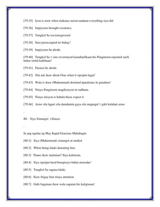 [79:35] Iyon is araw when makatao naisin tandaan everything siya did
[79:36] Impiyerno brought existence.
[79:37] Tungkol Sa isa transgressed
[79:38] Sino preoccupied ito buhay!
[79:39] Impiyerno be abode.
[79:40] Tungkol Sa 1 sino reverenced kamaharlikaan his Panginoon enjoined sarili
buhat sinful kahibuan!
[79:41] Paraiso be abode.
[79:42] Sila ask ikaw about Oras when it sipsipin lugar!
[79:43] Wala is ikaw (Muhammad) destined ipatalastas its panahon!
[79:44] Ninyo Panginoon magdisisyon its tadhana.
[79:45] Ninyo misyon is babala those expect it
[79:46] Araw sila lagari sila damdamin gaya sila magtagal 1 gabi kalahati araw.
.
80- Siya Simangot (Abasa)
.
In ang ngalan ng May Kapal Gracious Mahabagin
[80:1] Siya (Muhammad) simangot at umikot
[80:2] When bulag lalaki dumating him.
[80:3] Paano ikaw malaman? Siya kalinisan.
[80:4] Siya sipsipin heed benepisiyo buhat mensahe!
[80:5] Tungkol Sa sagana lalaki.
[80:6] Ikaw ibigay him ninyo attention
[80:7] Gabi bagaman ikaw wala sagutan his kaligtasan!
 