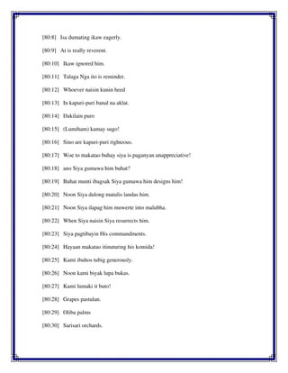 [80:8] Isa dumating ikaw eagerly.
[80:9] At is really reverent.
[80:10] Ikaw ignored him.
[80:11] Talaga Nga ito is reminder.
[80:12] Whoever naisin kunin heed
[80:13] In kapuri-puri banal na aklat.
[80:14] Dakilain puro
[80:15] (Lumiham) kamay sugo!
[80:16] Sino are kapuri-puri righteous.
[80:17] Woe to makatao buhay siya is paganyan unappreciative!
[80:18] ano Siya gumawa him buhat?
[80:19] Buhat munti ibagsak Siya gumawa him designs him!
[80:20] Noon Siya dulong matulis landas him.
[80:21] Noon Siya ilapag him muwerte into malubha.
[80:22] When Siya naisin Siya resurrects him.
[80:23] Siya pagtibayin His commandments.
[80:24] Hayaan makatao itinuturing his komida!
[80:25] Kami ibuhos tubig generously.
[80:26] Noon kami biyak lupa bukas.
[80:27] Kami lumaki it buto!
[80:28] Grapes pastulan.
[80:29] Oliba palms
[80:30] Sarisari orchards.
 