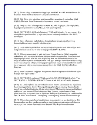[4:37] Isa are stingy exhort tao be stingy itago ano MAY KAPAL bestowed them His
bounties! Kami ihanda disbelievers kahiya-hiya retribution.
[4:38] Sila ibigay pera kabutihan tangi magpalabas samantala di-paniwalaan MAY
KAPAL Magtagal Araw! 1 companion is demonyo is malo companion.
[4:39] Why sila wala sumampalataya in MAY KAPAL Magtagal Araw ibigay May
Kapal probisyon them? MAY KAPAL is fully aware ng them.
[4:40] MAY KAPAL WALA inflict atom's TIMBANG injustice. Sa ang contrary Siya
multiplikahin ganti manifold sa lugar na righteous trabaho grants buhat Him dakila
recompense
[4:41] Kaya when araw paghuhukom) dumating kami tawagin saksi bawa`t isa
kumunidad ikaw (sugo) magsilbi saksi these tao.
[4:42] Araw those di-paniwalaan disobeyed sugo hilingin sila were nibel saligan wala
itangi utterance naisin sila be able to magtago buhat MAY KAPAL!
[4:43] O ikaw sumampalataya wala matyagan Contact Orasyon (Salat) samantala
pukawin ng labis paganyan iyon ikaw malaman ano ikaw pagsasalita! Nor after sexual
orgasm paligo unless ikaw are daan maglakbay ikaw are masama maglakbay ikaw
magkaroon urinary fecal-related excretion such gaya petrolyo contacted babae (sexually)
ikaw wala natagpuan tubig ikaw matyagan Tayammum (tuyot ablution) ni hipuin malinis
tuyot lupa noon pahirin ninyo mukha kamay therewith! MAY KAPAL is Pardoner
Forgiver.
[4:44] Ikaw kilala those tanggapin bahagi banal na aklat at paano sila mabutihin ligaw
hilingin ikaw ligaw landas?
[4:45] MAY KAPAL malaman PINAKAMAGALING SINO NINYO KAGALIT are
MAY KAPAL is TANGI PANGINOON Pinuno MAY KAPAL is TANGI Supporter.
[4:46] Sa Gitna Ng those are Jewish kaunti distort palabra katotohanan sila pagsasalita
Kami pakinggan kami disobey Ninyo palabra pagbaba bingi pandinig Raa'ena be atin
pastol) gaya sila baluktutin nila dila kutyain relihiyon! Magkaroon sila pagsasalita Kami
pakinggan kami sumunod Kami pakinggan ikaw Unzurna guwardiya us) it been
pinakamagaling sa lugar na them at righteous! Sa Lugar Ng sila mangyari condemnation
MAY KAPAL nila disbelief. Consequently kalamangan ng them wala sumampalataya.
[4:47] O ikaw tanggapin banal na aklat ikaw sumampalataya in ano kami ihayag dito
kumpermahan ano ikaw magkaroon sa harap kami ipatapon tiyak mukha exile isumpa
them gaya kami isumpa those desecrated Sabbath! May Kapal manduhan done
 