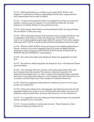 [6:121] Wala kumain buhat iyon sa ibabaw ng alin ngalan MAY KAPAL wala
banggitin it is abomination! Demonyo pagbaguhing loob nila allies magmatwid ikaw;
ikaw sumunod them ikaw be idolo worshipers.
[6:122] 1 Is patay kami granted him buhay was magdulot him liwanag iyon itulot him
gumalaw sa gitna ng ang tao, kapantay to isa total kadiliman buhat alin siya hindi
kailanman exit Trabaho disbelievers kaya adorned nila mata.
[6:123] Kami payagan ihatid salarin every kumunidad plot balak. Sila tangi plot balak
nila ari kaluluwa sa labas perceiving!
[6:124] When makapangyarihan pruweba dumating to them sila pagsasalita Kami wala
sumampalataya kami ibigay ano ibigay May Kapal sugo! MAY KAPAL malaman
exactly sino is pinakamagaling maging dapat dalhin His mensahe! Such salarin magdusa
debasement MAY KAPAL kasindak-sindak retribution kahalagahan nila masama balak
[6:125] Whomever MAY KAPAL naisin giya Siya gawin his dibdib malapad bukas to
Pagsuko. whomever Siya naisin magpadala astray Siya gawin his dibdib intolerant
straitened isa umakyat paganyan. MAY KAPAL KAYA LUGAR TUNGAYAW SA
IBABAW NG those MAGKAILA sumampalataya.
[6:126] Ito is tuloy-tuloy landas ninyo Panginoon. Kami ituro pagpapakita tao kunin
heed
[6:127] Sila meritoryo abode kapayapaan nila Panginoon; Siya is nila Panginoon Pinuno
ganti nila trabaho.
[6:128] Araw dumating when Siya summons todo ng them pagsasalita O ikaw jinns
ikaw karapatan karamihan makatao Nila makatao companions pagsasalita Atin
Panginoon kami ikagalak bawa`t isa others' company kami aksayahin buhay magsinulid
Ikaw itama us Siya pagsasalita Impiyerno is ninyo kapalaran Sila abide therein forever in
accordance with May Kapal naisin Ninyo Panginoon is Matalino Omniscient
[6:129] Kami kaya pagbagayin makasalanan be companions ng bawa`t isa otro, gaya
kastigo nila transgressions.
[6:130] O ikaw jinns makatao ikaw wala tanggapin sugo buhat ikaw ikuwento ikaw Ko
pagpapakita babala ikaw miting ito araw? Sila pagsasalita Kami balhin saksi ating. Sila
ganap preoccupied worldly buhay sila barena saksi themselves sila were disbelievers.
[6:131] Ito is magpalabas iyon ninyo Panginoon hindi kailanman lipulin any kumunidad
unjustly samantala its tao are di-handa!
[6:132] Everyone makuha uri commensurate nila akto. Ninyo Panginoon is hindi
kailanman di-handa ng anything sila do
 