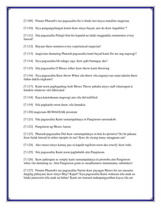 [7:109] Pinuno Pharaoh's tao pagsasalita Ito is hindi otro kaysa matalino magician.
[7:110] Siya pangangailangan kunin ikaw ninyo bayan; ano do ikaw itagubilin"?
[7:111] Sila pagsasalita Palugit him his kapatid na lalaki magpadala summoners every
lunsod!
[7:112] Hayaan them summon every experienced magician!
[7:113] magicians dumating Pharaoh pagsasalita kami bayad kami Do are ang nagwagi?
[7:114] Siya pagsasalita Oo talaga; nga; ikaw gabi bumagay ako!
[7:115] Sila pagsasalita O Moses either ikaw throw kami throwing
[7:116] Siya pagsasalita Ikaw throw When sila threw sila enganyo tao mata takutin them
ilabas dakila engkanto!
[7:117] Kami noon pagbaguhing loob Moses Throw pababa ninyo staff whereupon it
lunukin whatever sila fabricated
[7:118] Kaya katotohanan magwagi ano sila did nullified
[7:119] Sila pagkatalo noon duon; sila hamakin.
[7:120] magicians BUMAGSAK prostrate
[7:121] Sila pagsasalita Kami sumampalataya in Panginoon sansinukob.
[7:122] Panginoon ng Moses Aaron.
[7:123] Pharaoh pagsasalita Did ikaw sumampalataya in him ko permiso? Ito be pakana
ikaw balak lunsod in orden sipsipin its tao! Ikaw do siyang tunay natagpuan out!
[7:124] Ako retaso ninyo kamay paa sa kapalit tagiliran noon ako crucify ikaw todo.
[7:125] Sila pagsasalita Kami noon pagbabalik atin Panginoon.
[7:126] Ikaw pahirapan us simply kami sumampalataya in pruweba atin Panginoon
when sila dumating us. Atin Panginoon grant us steadfastness mamamatay submitters!
[7:127] Pinuno Pharaoh's tao pagsasalita Naisin ikaw payagan Moses his tao masama
daigdig pabayaan ikaw ninyo May? Kapal? Siya pagsasalita Kami wakasan nila anak na
lalaki patawarin nila anak na babae! Kami are marami makapangyarihan kaysa sila are
 