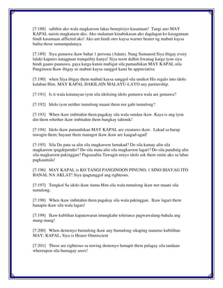 [7:188] sabihin ako wala magkaroon lakas benepisiyo kasamaan! Tangi ano MAY
KAPAL naisin magkataon ako. Ako malaman kinabukasan ako dagdagan ko kasaganaan
hindi kasamaan afflicted ako! Ako am hindi otro kaysa warner bearer ng mabuti kaysa
balita those sumampalataya.
[7:189] Siya gumawa ikaw buhat 1 persona (Adam). Nang Sumunod Siya ibigay every
lalaki kapares natagpuan tranquility kanya! Siya noon dalhin liwanag karga iyon siya
hindi gaano paunawa. gaya karga kunin mabigat sila pamanhikan MAY KAPAL nila
Panginoon Ikaw ibigay us mabuti kaysa sanggol kami be appreciative
[7:190] when Siya ibigay them mabuti kaysa sanggol sila umikot His regalo into idolo
kalaban Him. MAY KAPAL DAKILAIN MALAYU-LAYO any partnership.
[7:191] Is it wala katunayan iyon sila idolizing idolo gumawa wala are gumawa?
[7:192] Idolo iyon neither tumulong maani them nor gabi tumulong?
[7:193] When ikaw imbitahin them pagakay sila wala sundan ikaw. Kaya is ang iyon
din them whether ikaw imbitahin them bangkay tahimik!
[7:194] Idolo ikaw pamanhikan MAY KAPAL are creatures ikaw. Lakad sa harap
tawagin them; hayaan them managot ikaw ikaw are kaagad-agad!
[7:195] Sila Do pata sa alin sila magkaroon lumakad? Do sila kamay alin sila
magkaroon ipagdepender? Do sila mata alin sila magkaroon lagari? Do sila pandinig alin
sila magkaroon pakinggan? Pagsasalita Tawagin ninyo idolo ask them smite ako sa labas
pagkaantala!
[7:196] MAY KAPAL is KO TANGI PANGINOON PINUNO; 1 SINO IHAYAG ITO
BANAL NA AKLAT! Siya ipagtanggol ang righteous.
[7:197] Tungkol Sa idolo ikaw itama Him sila wala tumulong ikaw nor maani sila
tumulong.
[7:198] When ikaw imbitahin them pagakay sila wala pakinggan. Ikaw lagari them
hanapin ikaw sila wala lagari!
[7:199] Ikaw kublihan kapatawaran imungkahe tolerance pagwawalang-bahala ang
mang-mang!
[7:200] When demonyo bumulong ikaw any bumulong sikaping matamo kubilihan
MAY; KAPAL; Siya is Hearer Omniscient
[7:201] Those are righteous sa tuwing demonyo lumapit them palagay sila tandaan
whereupon sila bumagay seers!
 