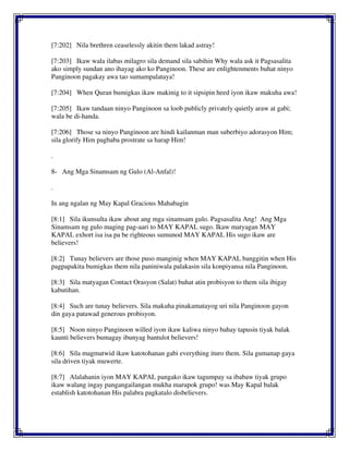 [7:202] Nila brethren ceaselessly akitin them lakad astray!
[7:203] Ikaw wala ilabas milagro sila demand sila sabihin Why wala ask it Pagsasalita
ako simply sundan ano ihayag ako ko Panginoon. These are enlightenments buhat ninyo
Panginoon pagakay awa tao sumampalataya!
[7:204] When Quran bumigkas ikaw makinig to it sipsipin heed iyon ikaw makuha awa!
[7:205] Ikaw tandaan ninyo Panginoon sa loob publicly privately quietly araw at gabi;
wala be di-handa.
[7:206] Those sa ninyo Panginoon are hindi kailanman man suberbiyo adorasyon Him;
sila glorify Him pagbaba prostrate sa harap Him!
.
8- Ang Mga Sinamsam ng Gulo (Al-Anfal)!
.
In ang ngalan ng May Kapal Gracious Mahabagin
[8:1] Sila ikunsulta ikaw about ang mga sinamsam gulo. Pagsasalita Ang! Ang Mga
Sinamsam ng gulo maging pag-aari to MAY KAPAL sugo. Ikaw matyagan MAY
KAPAL exhort isa isa pa be righteous sumunod MAY KAPAL His sugo ikaw are
believers!
[8:2] Tunay believers are those puso manginig when MAY KAPAL banggitin when His
pagpapakita bumigkas them nila paniniwala palakasin sila konpiyansa nila Panginoon.
[8:3] Sila matyagan Contact Orasyon (Salat) buhat atin probisyon to them sila ibigay
kabutihan.
[8:4] Such are tunay believers. Sila makuha pinakamatayog uri nila Panginoon gayon
din gaya patawad generous probisyon.
[8:5] Noon ninyo Panginoon willed iyon ikaw kaliwa ninyo bahay tapusin tiyak balak
kaunti believers bumagay ibunyag bantulot believers!
[8:6] Sila magmatwid ikaw katotohanan gabi everything ituro them. Sila gumanap gaya
sila driven tiyak muwerte.
[8:7] Alalahanin iyon MAY KAPAL pangako ikaw tagumpay sa ibabaw tiyak grupo
ikaw walang ingay pangangailangan mukha marupok grupo! was May Kapal balak
establish katotohanan His palabra pagkatalo disbelievers.
 