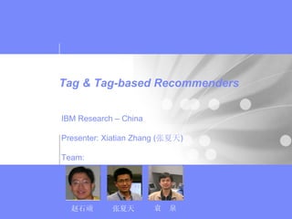 Tag & Tag-based Recommenders


IBM Research – China

Presenter: Xiatian Zhang (张夏天)

Team:




  赵石顽       张夏天        袁   泉
 