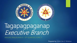 Tagapagpaganap
Executive Branch
ARALING PANLIPUNAN 4 – 3RD QUARTER | TOPIC 5
Prepared by: Eddie San Z. Peñalosa
 