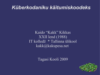 Küberkodaniku käitumiskoodeks Kaido “Kakk” Kikkas XXII lend (1988) IT kolledž  * Tallinna ülikool kakk@kakupesa.net  Tagasi Kooli 2009 