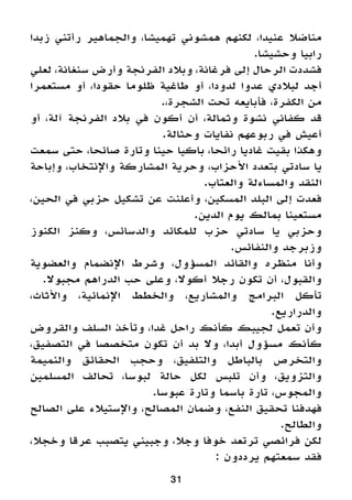 31
‫زبدا‬ ‫رأتني‬ ‫والجماهير‬ ،‫تهميشا‬ ‫همشوني‬ ‫لكنهم‬ ،‫عنيدا‬ ‫مناضال‬
.‫وحشيشا‬ ‫رابيا‬
‫لعلي‬ ،‫سنغانة‬ ‫وأرض‬ ‫الفرنجة‬ ‫وبالد‬ ،‫فرغانة‬ ‫إلى‬ ‫الرحال‬ ‫فشددت‬
‫مستعمرا‬ ‫أو‬ ،‫حقودا‬ ‫ظلوما‬ ‫طاغية‬ ‫أو‬ ،‫لدودا‬ ‫عدوا‬ ‫لبالدي‬ ‫أجد‬
.،‫الشجرة‬ ‫تحت‬ ‫فأبايعه‬ ،‫الكفرة‬ ‫من‬
‫أو‬ ،‫آلة‬ ‫الفرنجة‬ ‫بالد‬ ‫في‬ ‫أكون‬ ‫أن‬ ،‫وثمالة‬ ‫نشوة‬ ‫كفاني‬ ‫قد‬
.‫وحثالة‬ ‫نفايات‬ ‫ربوعهم‬ ‫في‬ ‫أعيش‬
‫سمعت‬ ‫حتى‬ ،‫صائحا‬ ‫وتارة‬ ‫حينا‬ ‫باكيا‬ ،‫رائحا‬ ‫غاديا‬ ‫بقيت‬ ‫وهكذا‬
‫وإباحة‬ ،‫واإلنتخاب‬ ‫المشاركة‬ ‫وحرية‬ ،‫األحزاب‬ ‫بتعدد‬ ‫سادتي‬ ‫يا‬
.‫والعتاب‬ ‫والمساءلة‬ ‫النقد‬
،‫الحين‬ ‫في‬ ‫حزبي‬ ‫تشكيل‬ ‫عن‬ ‫وأعلنت‬ ،‫المسكين‬ ‫البلد‬ ‫إلى‬ ‫فعدت‬
.‫الدين‬ ‫يوم‬ ‫بمالك‬ ‫مستعينا‬
‫الكنوز‬ ‫وكنز‬ ،‫والدسائس‬ ‫للمكائد‬ ‫حزب‬ ‫سادتي‬ ‫يا‬ ‫وحزبي‬
.‫والنفائس‬ ‫وزبرجد‬
‫والعضوية‬ ‫اإلنضمام‬ ‫وشرط‬ ،‫المسؤول‬ ‫والقائد‬ ‫منظره‬ ‫وأنا‬
.‫مجبوال‬ ‫الدراهم‬ ‫حب‬ ‫وعلى‬ ،‫أكوال‬ ‫رجال‬ ‫تكون‬ ‫أن‬ ،‫والقبول‬
،‫واألثاث‬ ،‫اإلنمائية‬ ‫والخطط‬ ،‫والمشاريع‬ ‫البرامج‬ ‫تأكل‬
.‫والدراريع‬
‫والقروض‬ ‫السلف‬ ‫وتأخذ‬ ،‫غدا‬ ‫راحل‬ ‫كأنك‬ ‫لجيبك‬ ‫تعمل‬ ‫وأن‬
،‫التصفيق‬ ‫في‬ ‫متخصصا‬ ‫تكون‬ ‫أن‬ ‫بد‬ ‫وال‬ ،‫أبدا‬ ‫مسؤول‬ ‫كأنك‬
‫والنميمة‬ ‫الحقائق‬ ‫وحجب‬ ،‫والتلفيق‬ ‫بالباطل‬ ‫والتخرص‬
‫المسلمين‬ ‫تحالف‬ ،‫لبوسا‬ ‫حالة‬ ‫لكل‬ ‫تلبس‬ ‫وأن‬ ،‫والتزويق‬
.‫عبوسا‬ ‫وتارة‬ ‫باسما‬ ‫تارة‬ ،‫والمجوس‬
‫الصالح‬ ‫على‬ ‫واإلستيالء‬ ،‫المصالح‬ ‫وضمان‬ ،‫النفع‬ ‫تحقيق‬ ‫فهدفنا‬
.‫والطالح‬
،‫وخجال‬ ‫عرقا‬ ‫يتصبب‬ ‫وجبيني‬ ،‫وجال‬ ‫خوفا‬ ‫ترتعد‬ ‫فرائصي‬ ‫لكن‬
: ‫يرددون‬ ‫سمعتهم‬ ‫فقد‬
 