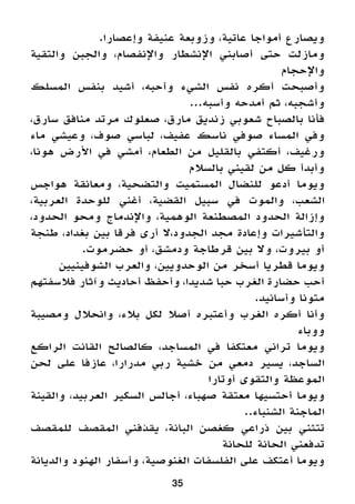 35
.‫وإعصارا‬ ‫عنيفة‬ ‫وزوبعة‬ ،‫عاتية‬ ‫أمواجا‬ ‫ويصارع‬
‫والتقية‬ ‫والجبن‬ ،‫واإلنفصام‬ ‫اإلنشطار‬ ‫أصابني‬ ‫حتى‬ ‫ومازلت‬
‫واإلحجام‬
‫المسلك‬ ‫بنفس‬ ‫أشيد‬ ،‫وأحبه‬ ‫الشيء‬ ‫نفس‬ ‫أكره‬ ‫وأصبحت‬
...‫وأسبه‬ ‫أمدحه‬ ‫ثم‬ ،‫وأشجبه‬
،‫سارق‬ ‫منافق‬ ‫مرتد‬ ‫صعلوك‬ ،‫مارق‬ ‫زنديق‬ ‫شعوبي‬ ‫بالصباح‬ ‫فأنا‬
‫ماء‬ ‫وعيشي‬ ،‫صوف‬ ‫لباسي‬ ،‫عفيف‬ ‫ناسك‬ ‫صوفي‬ ‫المساء‬ ‫وفي‬
،‫هونا‬ ‫األرض‬ ‫في‬ ‫أمشي‬ ،‫الطعام‬ ‫من‬ ‫بالقليل‬ ‫أكتفي‬ ،‫ورغيف‬
‫بالسالم‬ ‫لقيني‬ ‫من‬ ‫كل‬ ‫وأبدأ‬
‫هواجس‬ ‫ومعانقة‬ ،‫والتضحية‬ ‫المستميت‬ ‫للنضال‬ ‫أدعو‬ ‫ويوما‬
،‫العربية‬ ‫للوحدة‬ ‫أغني‬ ،‫القضية‬ ‫سبيل‬ ‫في‬ ‫والموت‬ ،‫الشعب‬
،‫الحدود‬ ‫ومحو‬ ‫واإلندماج‬ ،‫الوهمية‬ ‫المصطنعة‬ ‫الحدود‬ ‫وإزالة‬
‫طنجة‬ ،‫بغداد‬ ‫بين‬ ‫فرقا‬ ‫أرى‬ ‫الجدود،ال‬ ‫مجد‬ ‫وإعادة‬ ‫والتأشيرات‬
.‫حضرموت‬ ‫أو‬ ،‫ودمشق‬ ‫قرطاجة‬ ‫بين‬ ‫وال‬ ،‫بيروت‬ ‫أو‬
‫الشوفينيين‬ ‫والعرب‬ ،‫الوحدويين‬ ‫من‬ ‫أسخر‬ ‫قطريا‬ ‫ويوما‬
‫فالسفتهم‬ ‫وآثار‬ ‫أحاديث‬ ‫وأحفظ‬ ،‫شديدا‬ ‫حبا‬ ‫الغرب‬ ‫حضارة‬ ‫أحب‬
.‫وأسانيد‬ ‫متونا‬
‫ومصيبة‬ ‫وانحالل‬ ،‫بالء‬ ‫لكل‬ ‫أصال‬ ‫وأعتبره‬ ‫الغرب‬ ‫أكره‬ ‫وأنا‬
‫ووباء‬
‫الراكع‬ ‫القانت‬ ‫كالصالح‬ ،‫المساجد‬ ‫في‬ ‫معتكفا‬ ‫تراني‬ ‫ويوما‬
‫لحن‬ ‫على‬ ‫عازفا‬ ،‫مدرارا‬ ‫ربي‬ ‫خشية‬ ‫من‬ ‫دمعي‬ ‫يسير‬ ،‫الساجد‬
‫أوتارا‬ ‫والتقوى‬ ‫الموعظة‬
‫والقينة‬ ،‫العربيد‬ ‫السكير‬ ‫أجالس‬ ،‫صهباء‬ ‫معتقة‬ ‫أحتسيها‬ ‫ويوما‬
..‫الشنباء‬ ‫الماجنة‬
‫للمقصف‬ ‫المقصف‬ ‫يقذفني‬ ،‫البانة‬ ‫كغصن‬ ‫ذراعي‬ ‫بين‬ ‫تتثني‬
‫للحانة‬ ‫الحانة‬ ‫تدفعني‬
‫والديانة‬ ‫الهنود‬ ‫وأسفار‬ ،‫الغنوصية‬ ‫الفلسفات‬ ‫على‬ ‫أعتكف‬ ‫ويوما‬
 