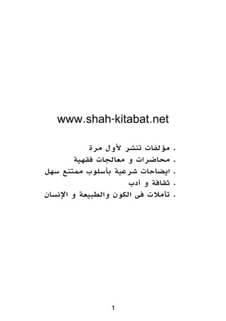 www.shah-kitabat.net
‫مرة‬ ‫ألول‬ ‫تنشر‬ ‫مؤلفات‬ .
‫فقهية‬ ‫معالجات‬ ‫و‬ ‫محاضرات‬ .
‫سهل‬ ‫ممتنع‬ ‫بأسلوب‬ ‫شرعية‬ ‫ايضاحات‬ .
‫أدب‬ ‫و‬ ‫ثقافة‬ .
‫اإلنسان‬ ‫و‬ ‫والطبيعة‬ ‫الكون‬ ‫فى‬ ‫تأمالت‬ .
1
 