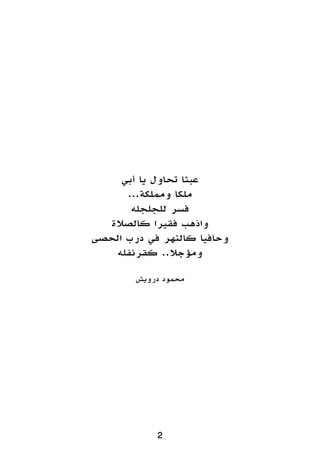 ‫أبي‬ ‫يا‬ ‫تحاول‬ ‫عبثا‬
...‫ومملكة‬ ‫ملكا‬
‫للجلجله‬ ‫فسر‬
‫كالصالة‬ ‫فقيرا‬ ‫واذهب‬
‫الحصى‬ ‫درب‬ ‫في‬ ‫كالنهر‬ ‫وحافيا‬
‫كقرنفله‬ ..‫ومؤجال‬
‫درويش‬ ‫محمود‬
2
 