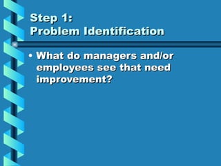 Step 1:
Problem Identification

• What do managers and/or
  employees see that need
  improvement?
 