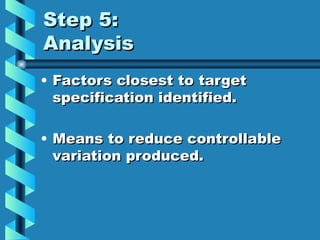 Step 5:
Analysis
• Factors closest to target
  specification identified.

• Means to reduce controllable
  variation produced.
 