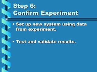 Step 6:
Confirm Experiment
• Set up new system using data
  from experiment.

• Test and validate results.
 