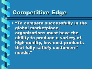 Competitive Edge
• “To compete successfully in the
  global marketplace,
  organizations must have the
  ability to produce a variety of
  high-quality, low-cost products
  that fully satisfy customers’
  needs.”
 
