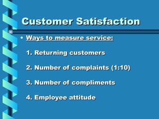 Customer Satisfaction
• Ways to measure service:

 1. Returning customers

 2. Number of complaints (1:10)

 3. Number of compliments

 4. Employee attitude
 