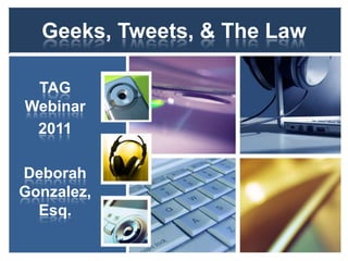 Geeks, Tweets, & The Law TAG Webinar 2011 Deborah Gonzalez, Esq. 
