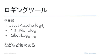 © Opt, Inc. All Rights Reserved.
ロギングツール
例えば
- Java：Apache log4j
- PHP：Monolog
- Ruby：Logging
などなど色々ある
 