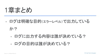 © Opt, Inc. All Rights Reserved.
1章まとめ
- ログは明確な目的（エラーレベル）で出力している
か？
- ログに出力する内容は誰が決めている？
- ログの目的は誰が決めている？
 