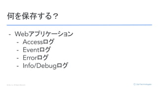 © Opt, Inc. All Rights Reserved.
何を保存する？
- Webアプリケーション
- Accessログ
- Eventログ
- Errorログ
- Info/Debugログ
 