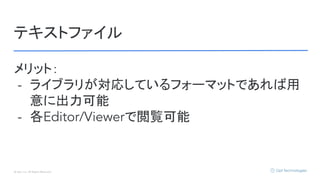 © Opt, Inc. All Rights Reserved.
テキストファイル
メリット：
- ライブラリが対応しているフォーマットであれば用
意に出力可能
- 各Editor/Viewerで閲覧可能
 