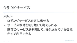 © Opt, Inc. All Rights Reserved.
クラウドサービス
メリット
- ロギングサービスを外に出せる
- サービス本体と切り離して考えられる
- 既存のサービスを利用して、提供されている機能
がすぐ利用できる
 
