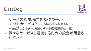 © Opt, Inc. All Rights Reserved.
DataDog
- サーバの監視/モニタリングツール
- 似たサービスとしてMackerel（マカレル）
- Freeプラン（サーバ5台、データ保管期間は1日）
- 様々なサービスと連携するための設定が用意さ
れている
 