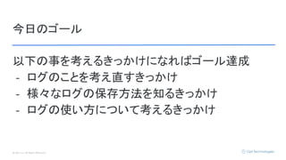 © Opt, Inc. All Rights Reserved.
今日のゴール
以下の事を考えるきっかけになればゴール達成
- ログのことを考え直すきっかけ
- 様々なログの保存方法を知るきっかけ
- ログの使い方について考えるきっかけ
 