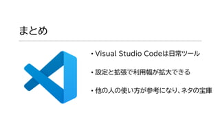 まとめ
• Visual Studio Codeは日常ツール
• 設定と拡張で利用幅が拡大できる
• 他の人の使い方が参考になり、ネタの宝庫
 