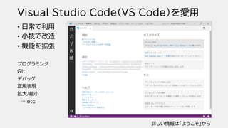 Visual Studio Code（VS Code）を愛用
• 日常で利用
• 小技で改造
• 機能を拡張
プログラミング
Git
デバッグ
正規表現
拡大/縮小
… etc
詳しい情報は「ようこそ」から
 