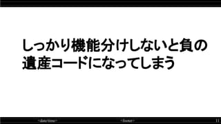 <date/time> <footer> 11
しっかり機能分けしないと負の
遺産コードになってしまう
 