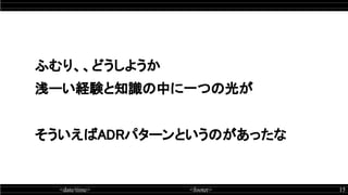 <date/time> <footer> 15
ふむり、、どうしようか
浅ーい経験と知識の中に一つの光が
そういえばADRパターンというのがあったな
 