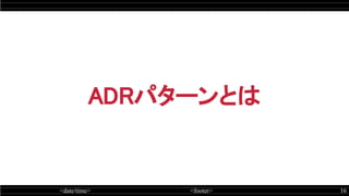 <date/time> <footer> 16
ADRパターンとは
 