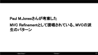 <date/time> <footer> 17
Paul M.Jonesさんが考案した
MVC Refinementとして提唱されている、MVCの派
生のパターン
 