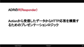<date/time> <footer> 20
ADRのR(Responder)
Actionから受信したデータからHTTP応答を構築す
るためのプレゼンテーションロジック 
 