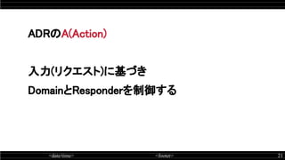 <date/time> <footer> 21
ADRのA(Action)
入力(リクエスト)に基づき
DomainとResponderを制御する
 