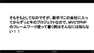 <date/time> <footer> 25
そもそもとしてなのですが、新卒でこの会社に入っ
てからずっと今のプロジェクトなので、MVCでPHP
のフレームワーク使って書く例はそんなには知らな
い！！
 