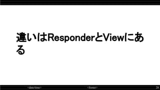 <date/time> <footer> 28
違いはResponderとViewにあ
る
 