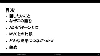 <date/time> <footer> 4
目次
● 話したいこと 
● なぜこの話を 
● ADRパターンとは
● MVCとの比較
● どんな成果につながったか
● 纏め
 