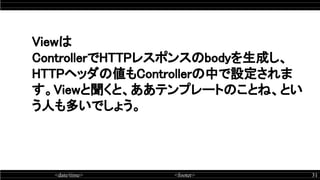 <date/time> <footer> 31
Viewは 
ControllerでHTTPレスポンスのbodyを生成し、
HTTPヘッダの値もControllerの中で設定されま
す。Viewと聞くと、ああテンプレートのことね、とい
う人も多いでしょう。 
 