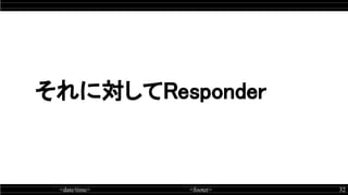 <date/time> <footer> 32
それに対してResponder
 