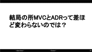 <date/time> <footer> 34
結局の所MVCとADRって差ほ
ど変わらないのでは？
 